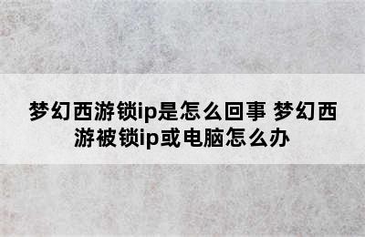 梦幻西游锁ip是怎么回事 梦幻西游被锁ip或电脑怎么办